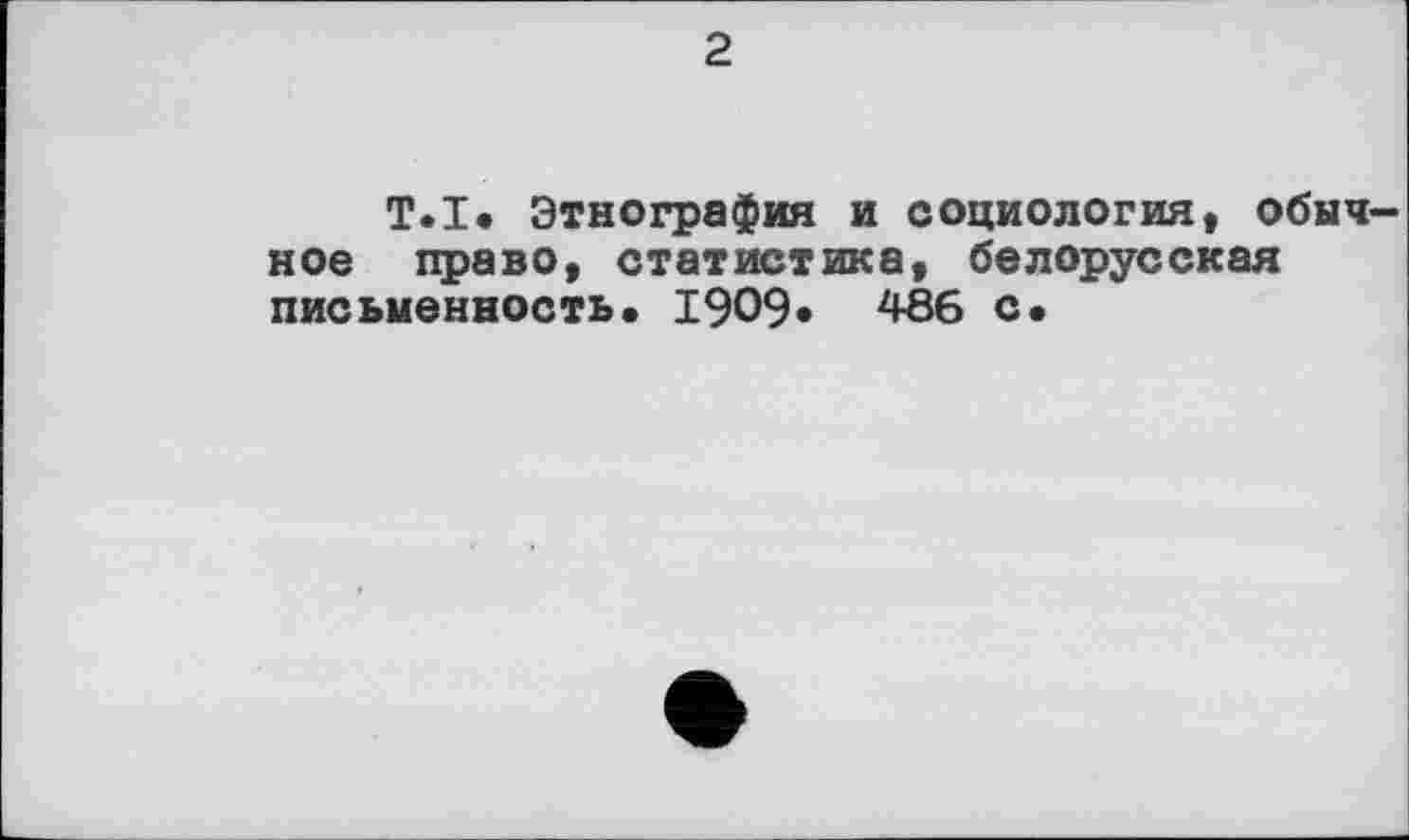 ﻿2
T.I* Этнография и социология, обычное право, статистика, белорусская письменность. 1909. 486 с.